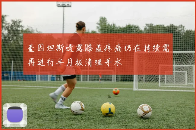 奎因坦斯透露膝盖疼痛仍在持续需再进行半月板清理手术