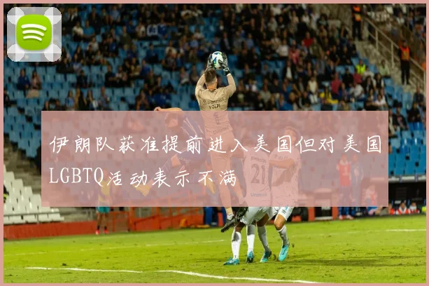 伊朗队获准提前进入美国但对美国LGBTQ活动表示不满