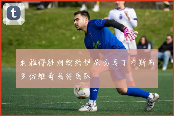 利雅得胜利续约伊尼戈马丁内斯布罗佐维奇或将离队