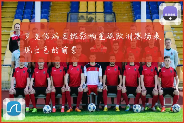 罗克伤病困扰影响重返欧洲赛场表现出色的前景