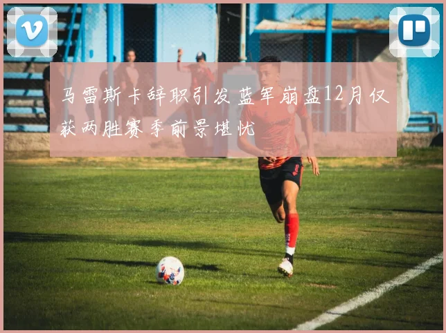 马雷斯卡辞职引发蓝军崩盘12月仅获两胜赛季前景堪忧